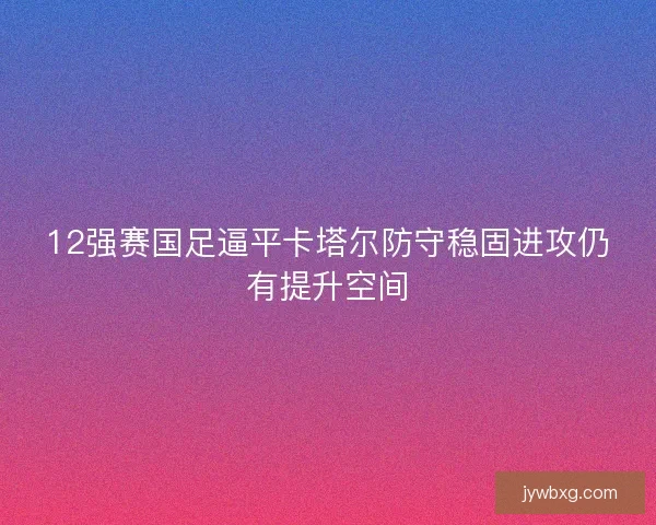 12强赛国足逼平卡塔尔防守稳固进攻仍有提升空间
