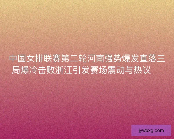 中国女排联赛第二轮河南强势爆发直落三局爆冷击败浙江引发赛场震动与热议 🏐🔥