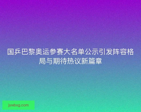 国乒巴黎奥运参赛大名单公示引发阵容格局与期待热议新篇章