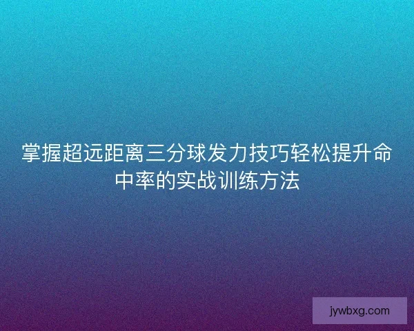 掌握超远距离三分球发力技巧轻松提升命中率的实战训练方法