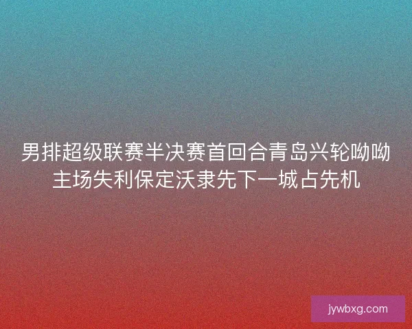男排超级联赛半决赛首回合青岛兴轮呦呦主场失利保定沃隶先下一城占先机