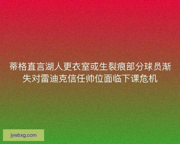 蒂格直言湖人更衣室或生裂痕部分球员渐失对雷迪克信任帅位面临下课危机