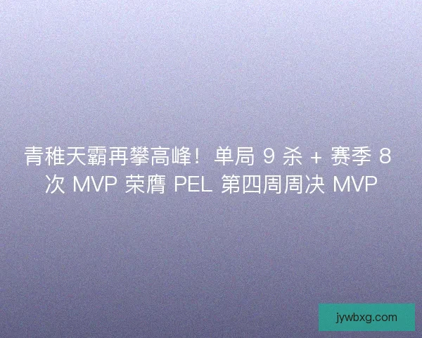 青稚天霸再攀高峰！单局 9 杀 + 赛季 8 次 MVP 荣膺 PEL 第四周周决 MVP