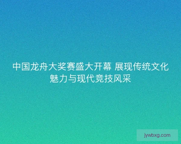 中国龙舟大奖赛盛大开幕 展现传统文化魅力与现代竞技风采