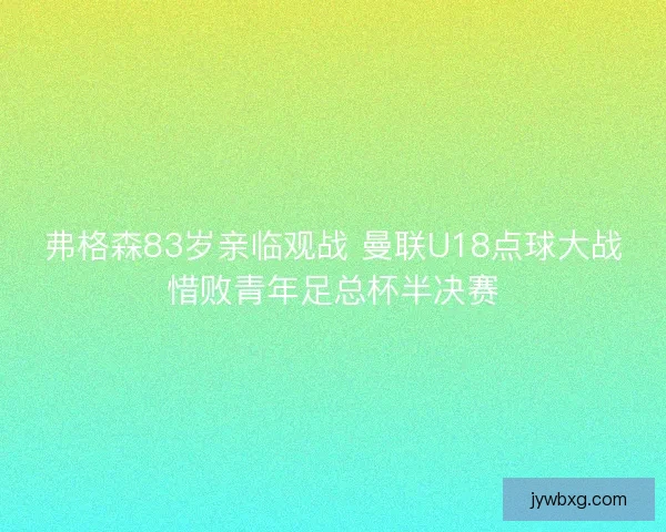 弗格森83岁亲临观战 曼联U18点球大战惜败青年足总杯半决赛
