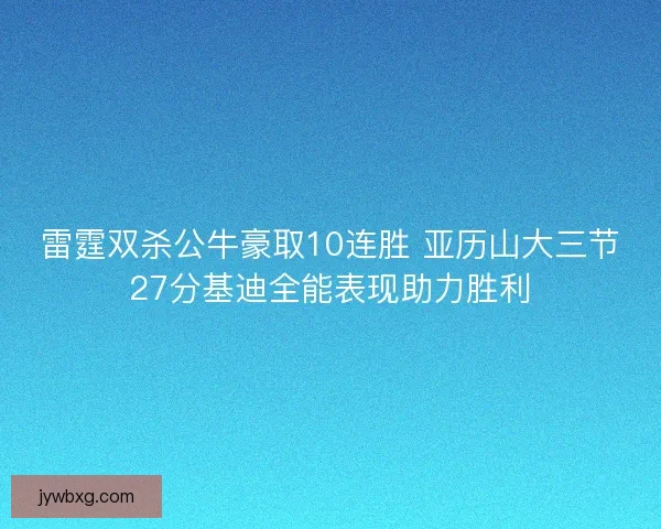 雷霆双杀公牛豪取10连胜 亚历山大三节27分基迪全能表现助力胜利 雷霆双杀公牛豪取10连胜 亚历山大三节27分基迪全能表现助力胜利