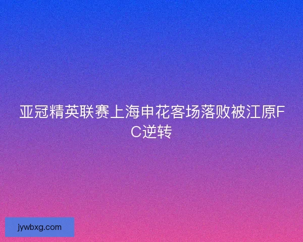 亚冠精英联赛上海申花客场落败被江原FC逆转