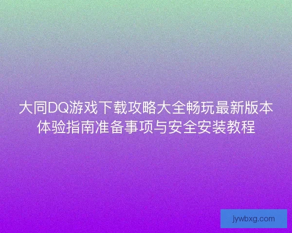 大同DQ游戏下载攻略大全畅玩最新版本体验指南准备事项与安全安装教程 大同DQ游戏下载攻略大全畅玩最新版本体验指南准备事项与安全安装教程