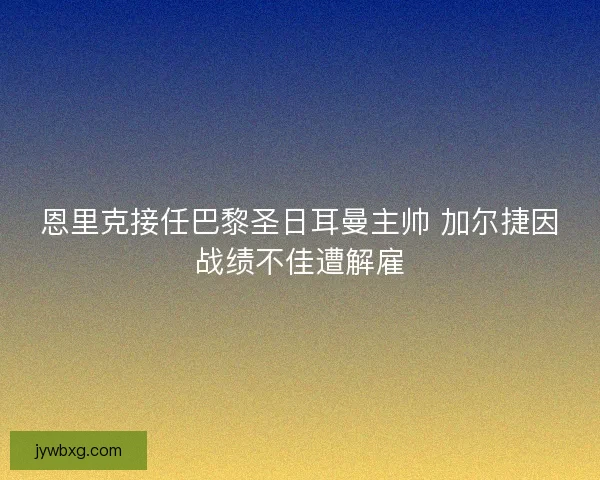 恩里克接任巴黎圣日耳曼主帅 加尔捷因战绩不佳遭解雇 恩里克接任巴黎圣日耳曼主帅 加尔捷因战绩不佳遭解雇