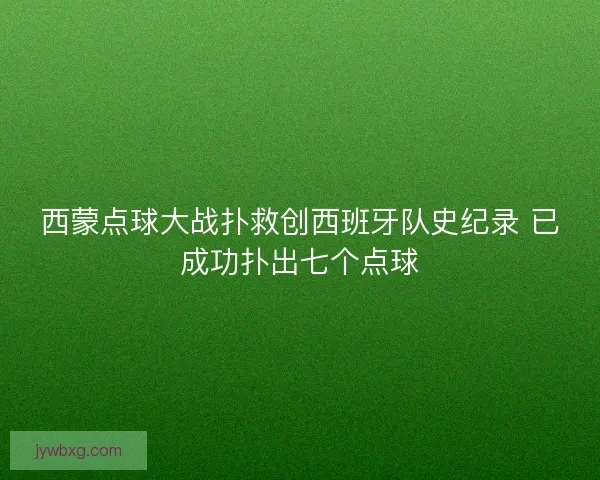 西蒙点球大战扑救创西班牙队史纪录 已成功扑出七个点球