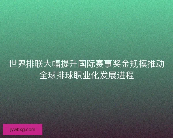 世界排联大幅提升国际赛事奖金规模推动全球排球职业化发展进程