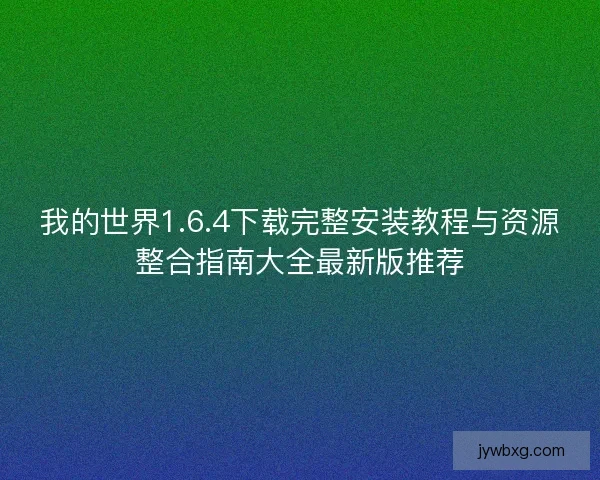 我的世界1.6.4下载完整安装教程与资源整合指南大全最新版推荐