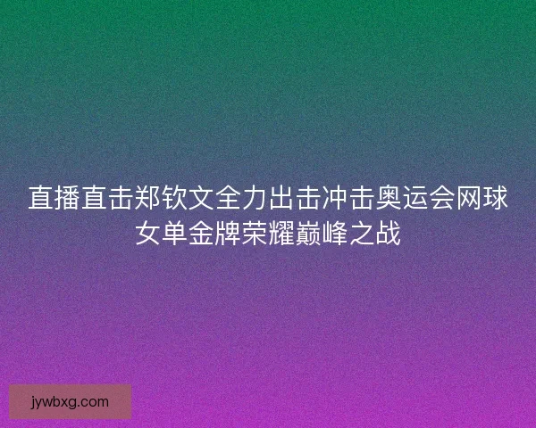 直播直击郑钦文全力出击冲击奥运会网球女单金牌荣耀巅峰之战 直播直击郑钦文全力出击冲击奥运会网球女单金牌荣耀巅峰之战