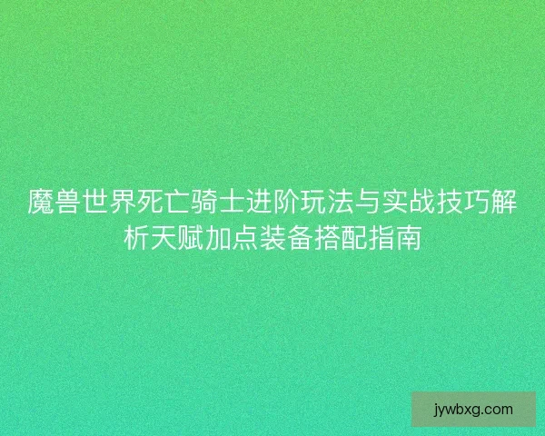魔兽世界死亡骑士进阶玩法与实战技巧解析天赋加点装备搭配指南 魔兽世界死亡骑士进阶玩法与实战技巧解析天赋加点装备搭配指南
