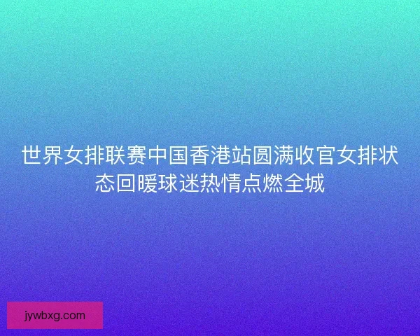 世界女排联赛中国香港站圆满收官女排状态回暖球迷热情点燃全城 世界女排联赛中国香港站圆满收官女排状态回暖球迷热情点燃全城