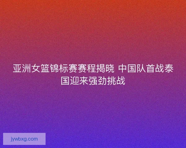 亚洲女篮锦标赛赛程揭晓 中国队首战泰国迎来强劲挑战