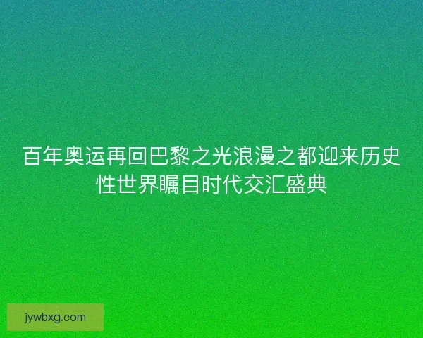百年奥运再回巴黎之光浪漫之都迎来历史性世界瞩目时代交汇盛典