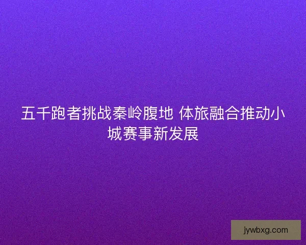 五千跑者挑战秦岭腹地 体旅融合推动小城赛事新发展