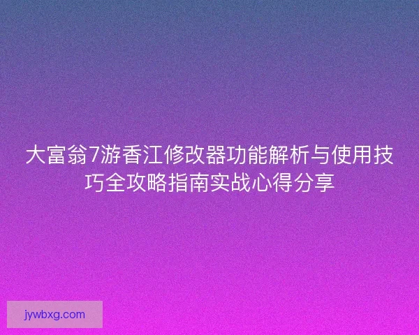 大富翁7游香江修改器功能解析与使用技巧全攻略指南实战心得分享